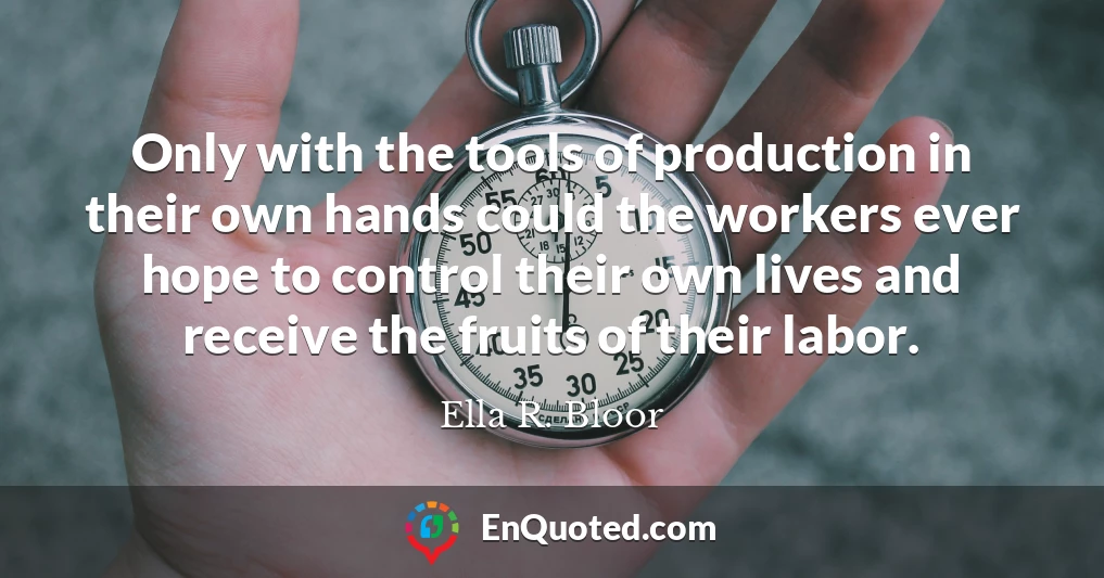 Only with the tools of production in their own hands could the workers ever hope to control their own lives and receive the fruits of their labor.