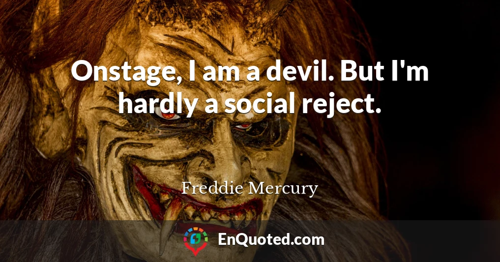 Onstage, I am a devil. But I'm hardly a social reject.