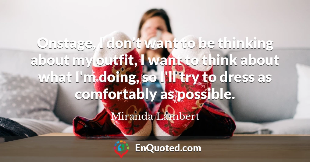 Onstage, I don't want to be thinking about my outfit, I want to think about what I'm doing, so I'll try to dress as comfortably as possible.