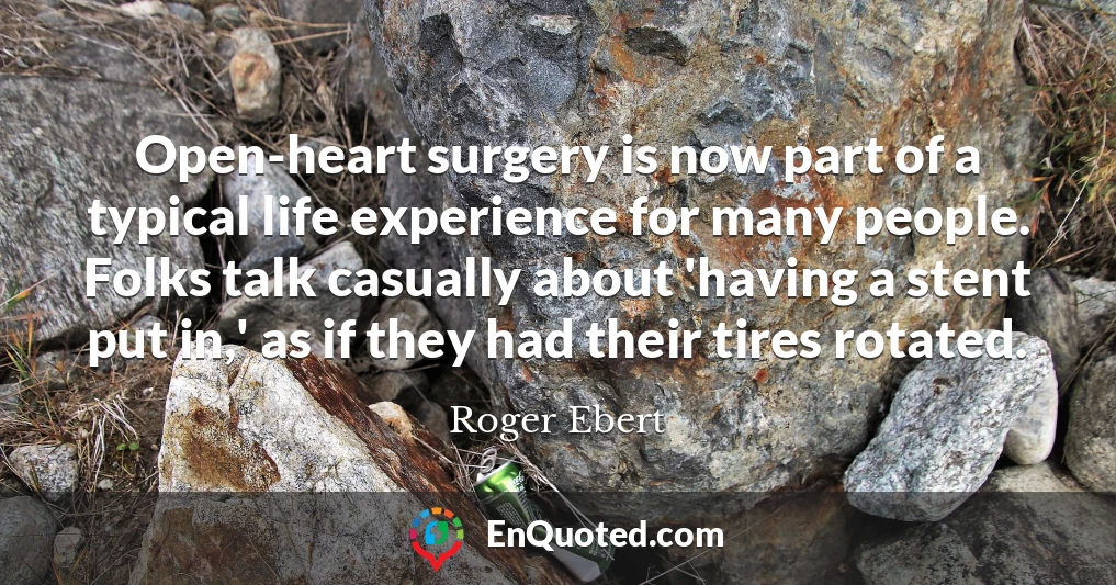 Open-heart surgery is now part of a typical life experience for many people. Folks talk casually about 'having a stent put in,' as if they had their tires rotated.