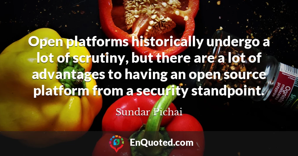 Open platforms historically undergo a lot of scrutiny, but there are a lot of advantages to having an open source platform from a security standpoint.