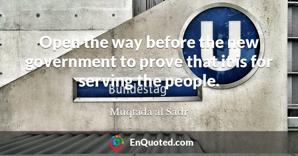 Open the way before the new government to prove that it is for serving the people.