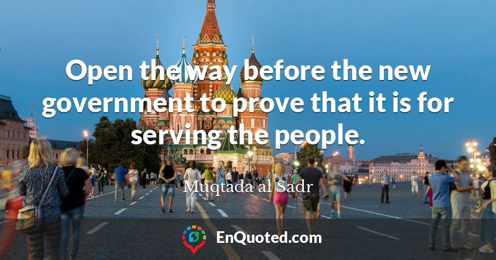 Open the way before the new government to prove that it is for serving the people.