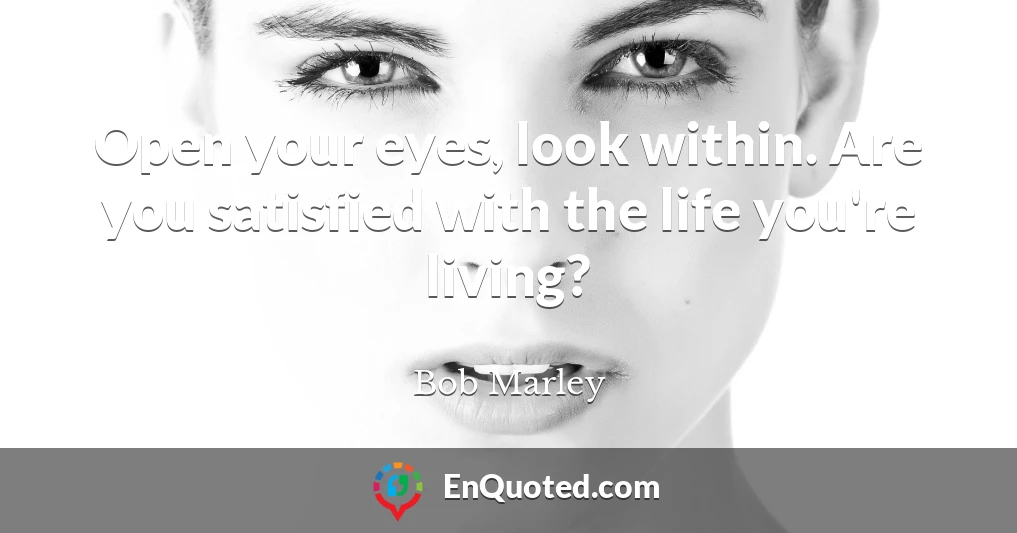 Open your eyes, look within. Are you satisfied with the life you're living?