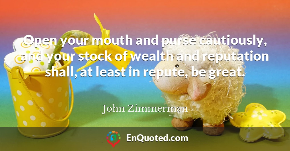 Open your mouth and purse cautiously, and your stock of wealth and reputation shall, at least in repute, be great.