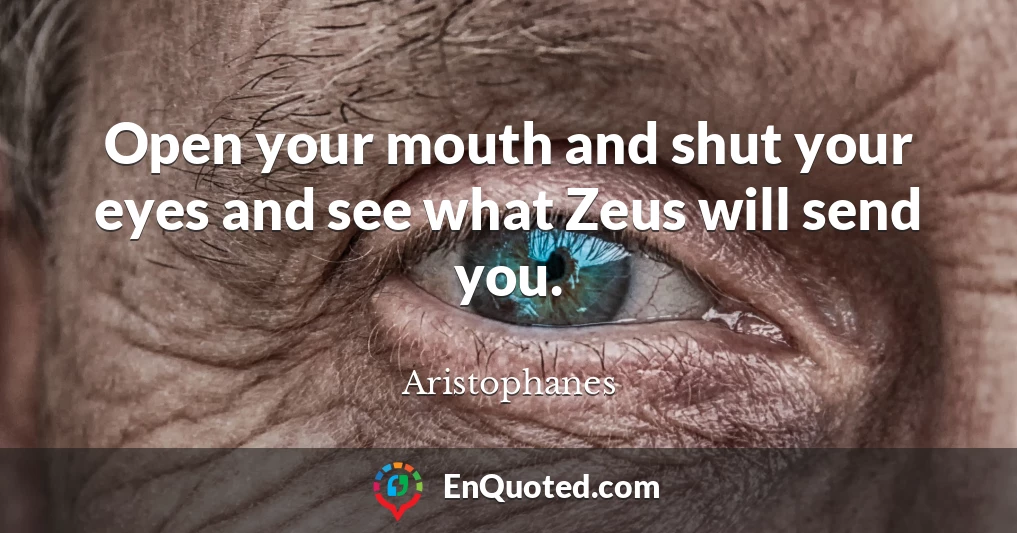 Open your mouth and shut your eyes and see what Zeus will send you.