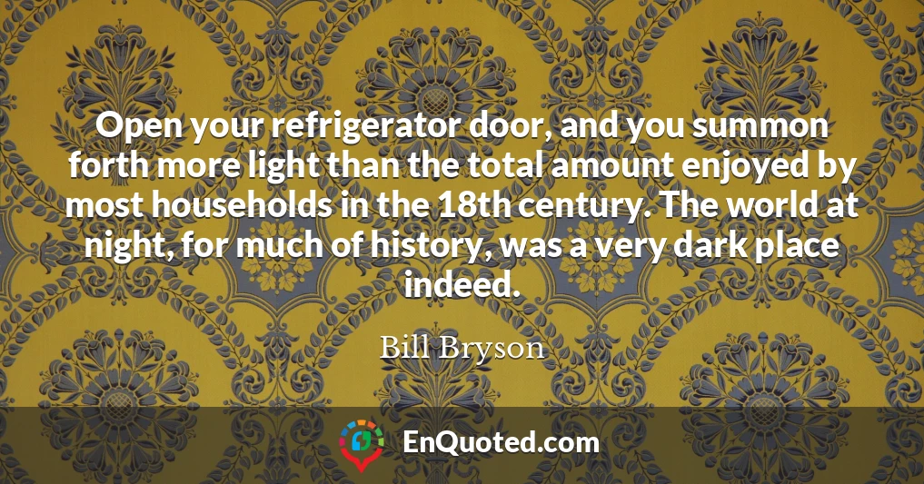 Open your refrigerator door, and you summon forth more light than the total amount enjoyed by most households in the 18th century. The world at night, for much of history, was a very dark place indeed.