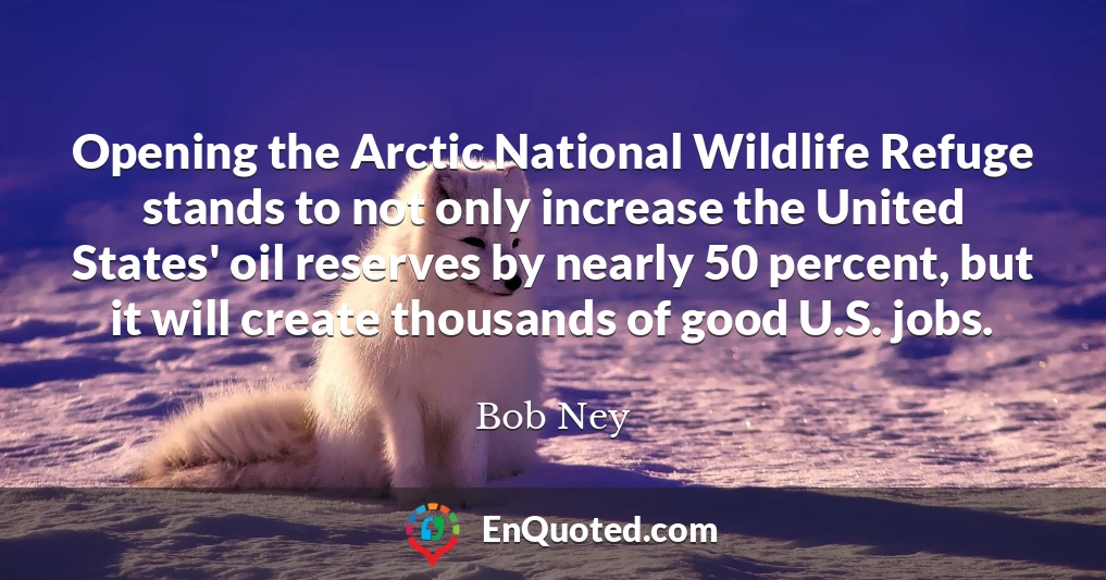 Opening the Arctic National Wildlife Refuge stands to not only increase the United States' oil reserves by nearly 50 percent, but it will create thousands of good U.S. jobs.