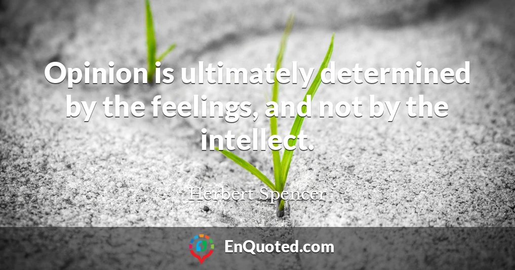 Opinion is ultimately determined by the feelings, and not by the intellect.