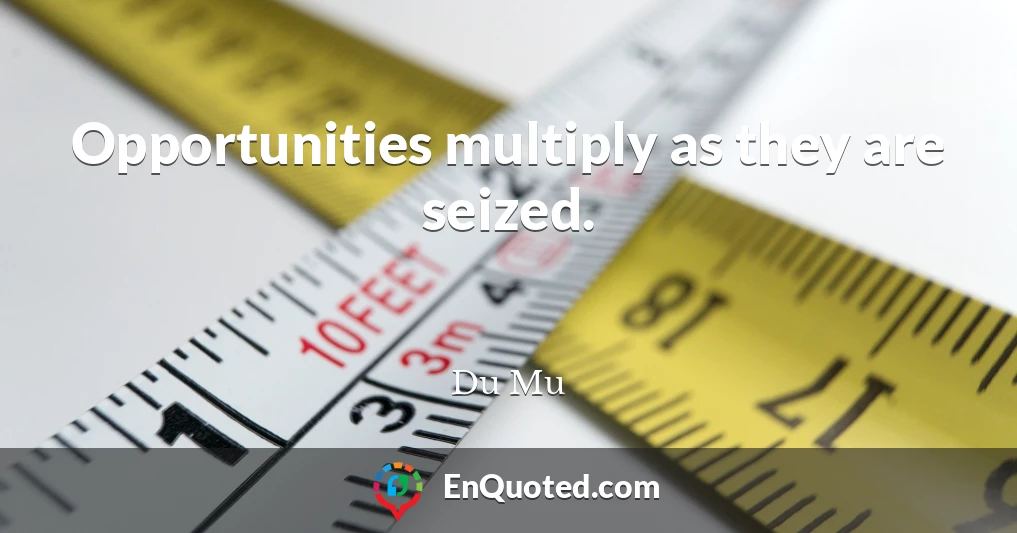 Opportunities multiply as they are seized.