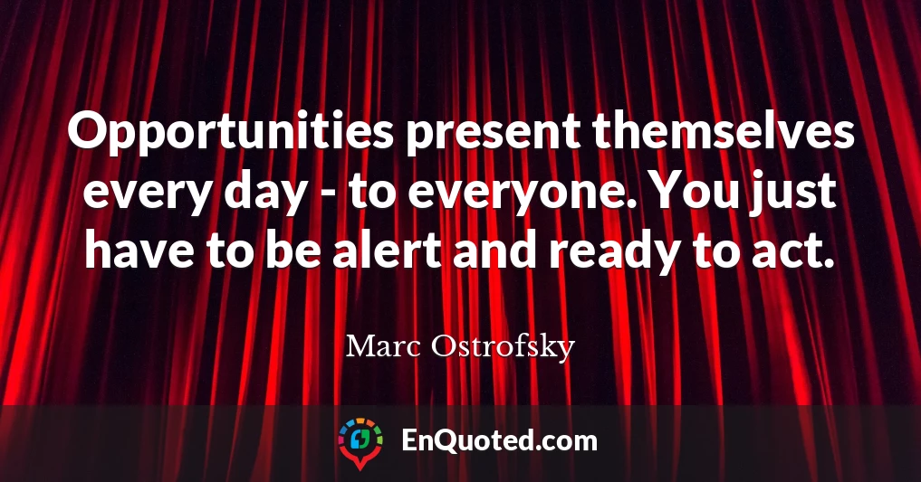 Opportunities present themselves every day - to everyone. You just have to be alert and ready to act.