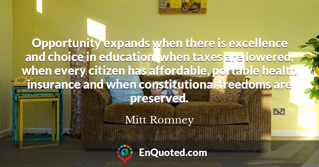 Opportunity expands when there is excellence and choice in education, when taxes are lowered, when every citizen has affordable, portable health insurance and when constitutional freedoms are preserved.
