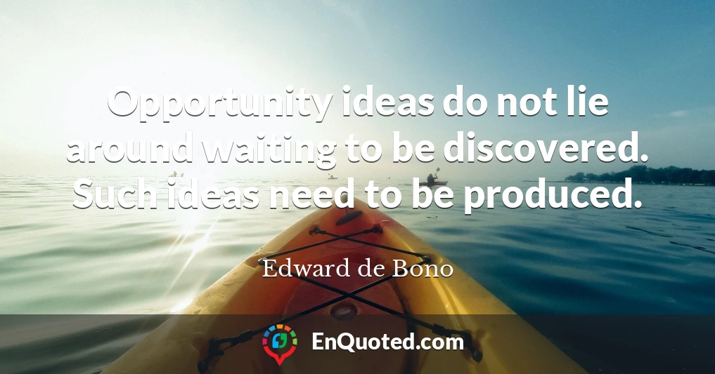 Opportunity ideas do not lie around waiting to be discovered. Such ideas need to be produced.