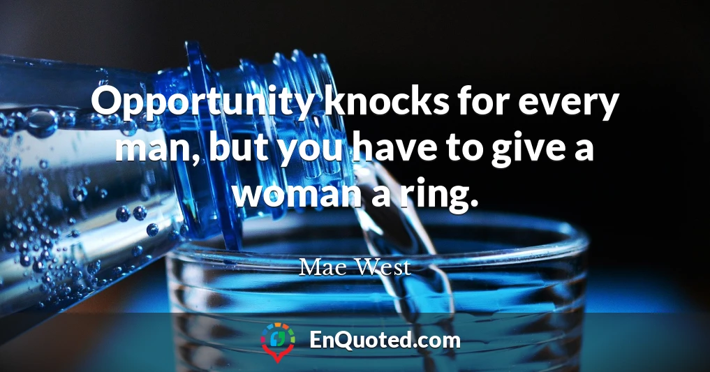 Opportunity knocks for every man, but you have to give a woman a ring.