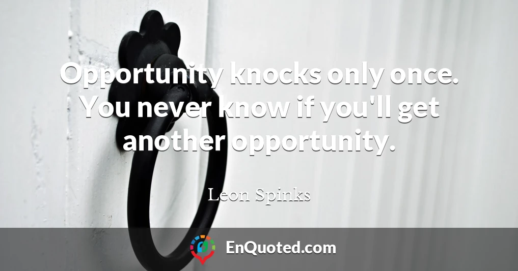 Opportunity knocks only once. You never know if you'll get another opportunity.