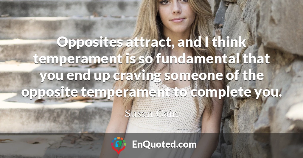Opposites attract, and I think temperament is so fundamental that you end up craving someone of the opposite temperament to complete you.