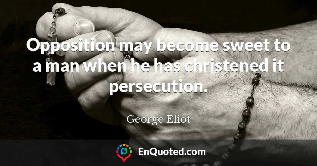 Opposition may become sweet to a man when he has christened it persecution.