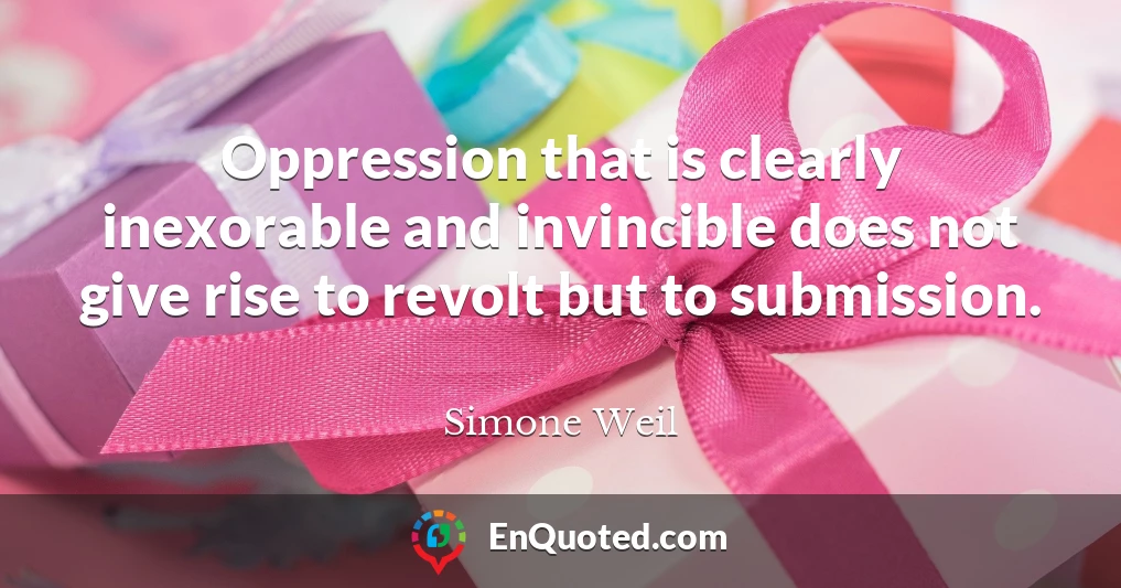 Oppression that is clearly inexorable and invincible does not give rise to revolt but to submission.