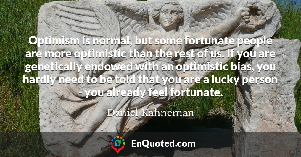 Optimism is normal, but some fortunate people are more optimistic than the rest of us. If you are genetically endowed with an optimistic bias, you hardly need to be told that you are a lucky person - you already feel fortunate.