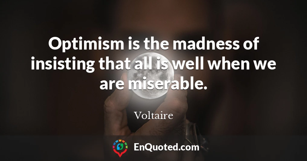 Optimism is the madness of insisting that all is well when we are miserable.