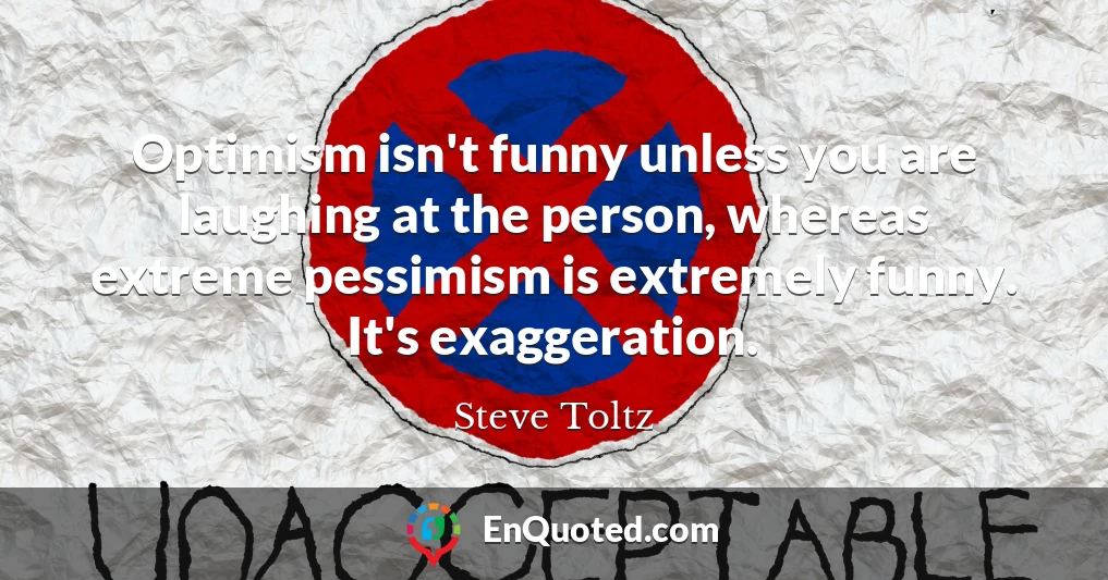 Optimism isn't funny unless you are laughing at the person, whereas extreme pessimism is extremely funny. It's exaggeration.