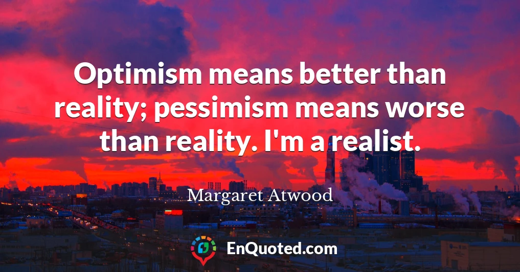 Optimism means better than reality; pessimism means worse than reality. I'm a realist.