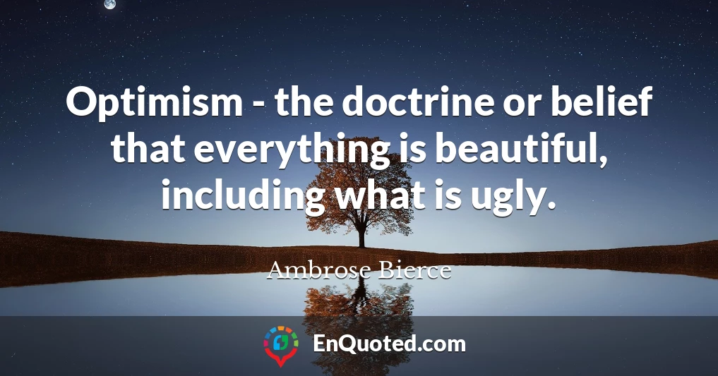 Optimism - the doctrine or belief that everything is beautiful, including what is ugly.