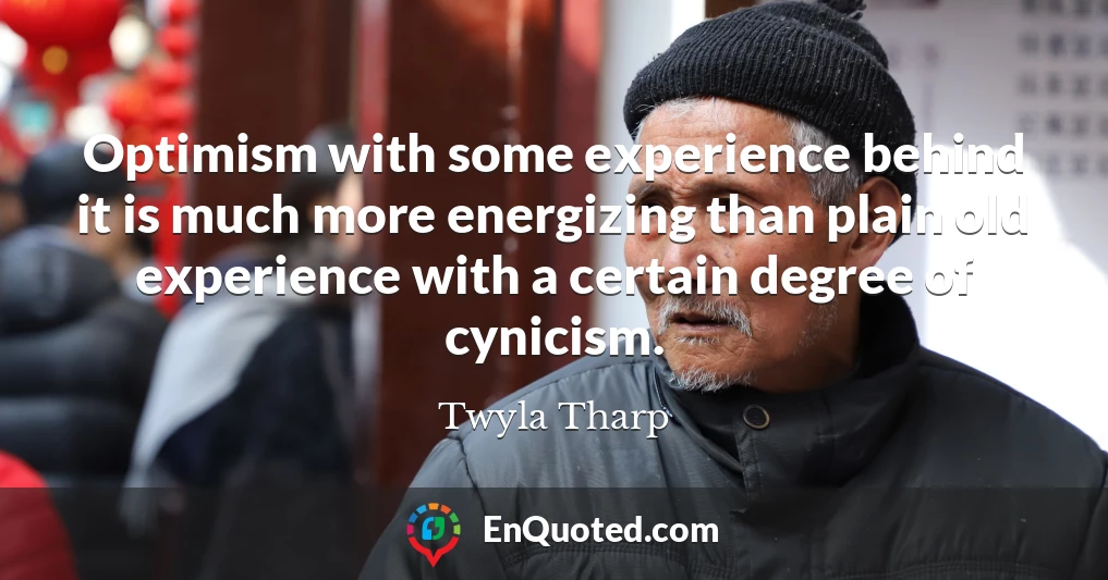 Optimism with some experience behind it is much more energizing than plain old experience with a certain degree of cynicism.