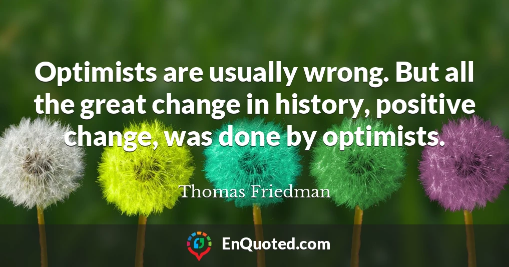 Optimists are usually wrong. But all the great change in history, positive change, was done by optimists.