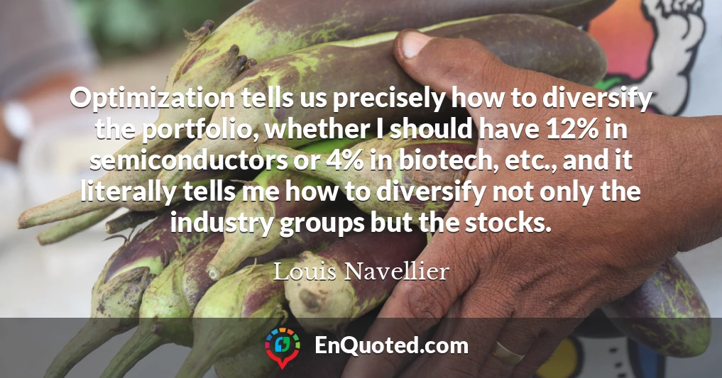 Optimization tells us precisely how to diversify the portfolio, whether I should have 12% in semiconductors or 4% in biotech, etc., and it literally tells me how to diversify not only the industry groups but the stocks.