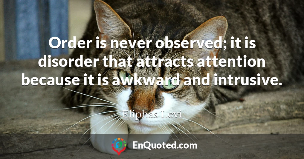 Order is never observed; it is disorder that attracts attention because it is awkward and intrusive.