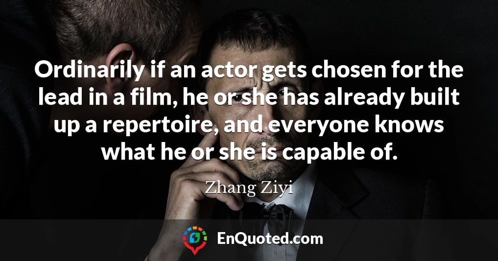 Ordinarily if an actor gets chosen for the lead in a film, he or she has already built up a repertoire, and everyone knows what he or she is capable of.
