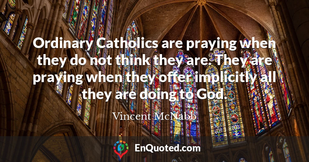 Ordinary Catholics are praying when they do not think they are. They are praying when they offer implicitly all they are doing to God.