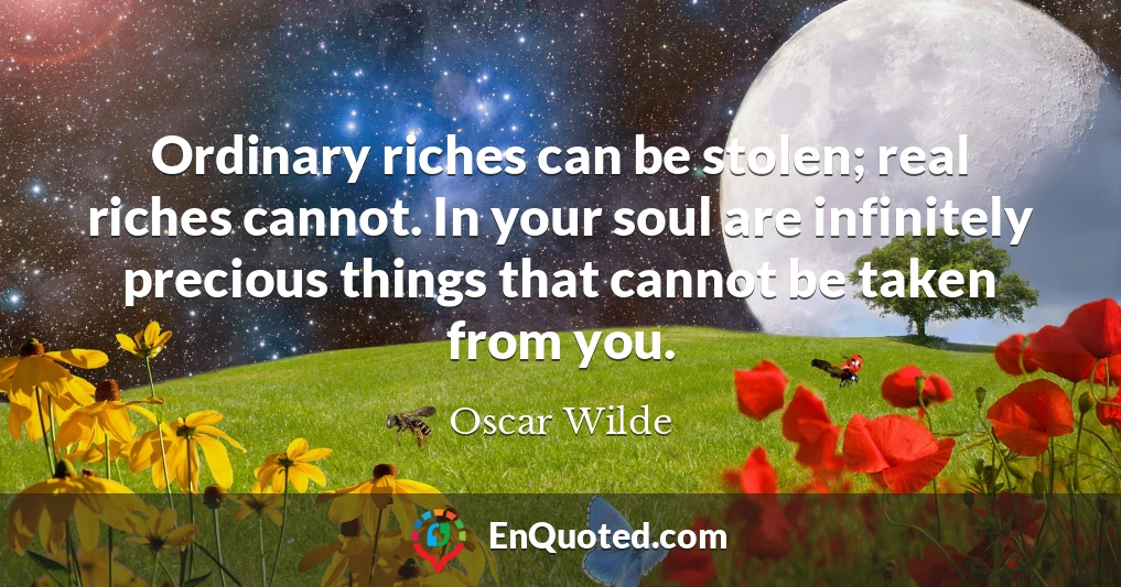Ordinary riches can be stolen; real riches cannot. In your soul are infinitely precious things that cannot be taken from you.