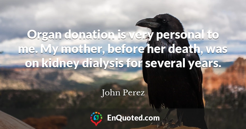 Organ donation is very personal to me. My mother, before her death, was on kidney dialysis for several years.