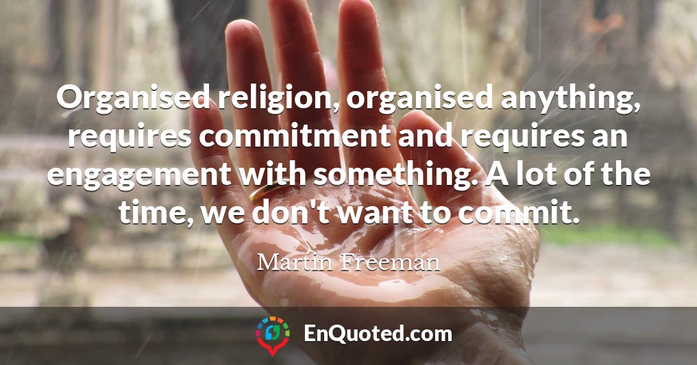 Organised religion, organised anything, requires commitment and requires an engagement with something. A lot of the time, we don't want to commit.