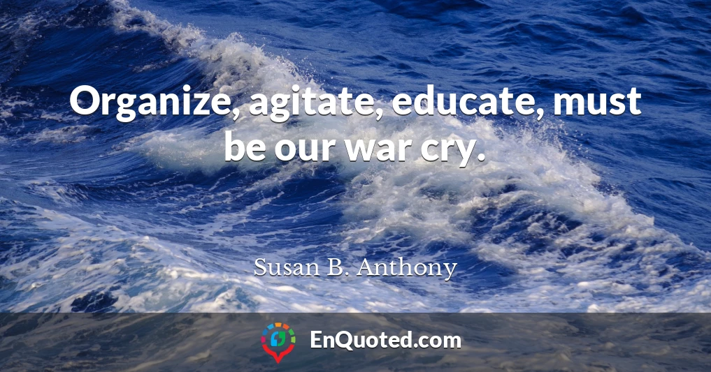 Organize, agitate, educate, must be our war cry.