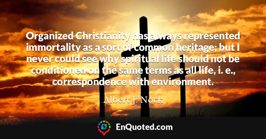 Organized Christianity has always represented immortality as a sort of common heritage; but I never could see why spiritual life should not be conditioned on the same terms as all life, i. e., correspondence with environment.
