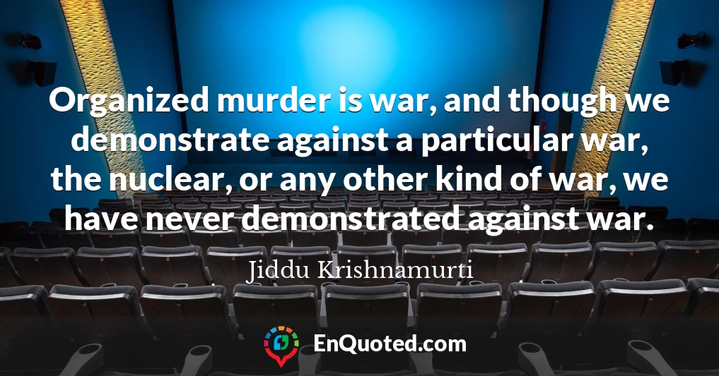 Organized murder is war, and though we demonstrate against a particular war, the nuclear, or any other kind of war, we have never demonstrated against war.