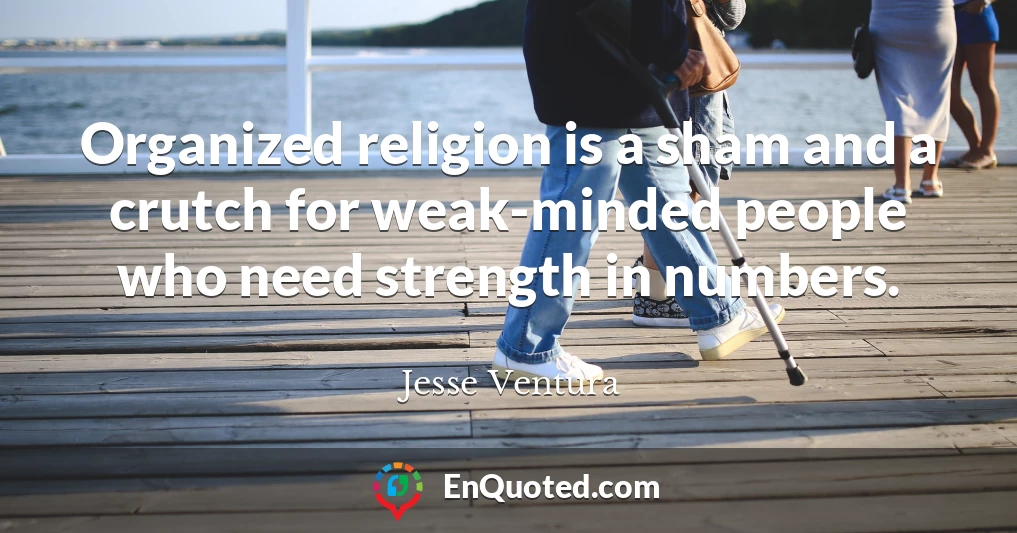 Organized religion is a sham and a crutch for weak-minded people who need strength in numbers.