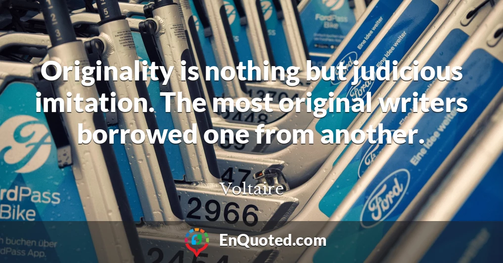 Originality is nothing but judicious imitation. The most original writers borrowed one from another.
