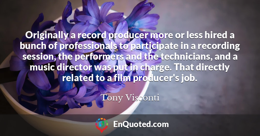 Originally a record producer more or less hired a bunch of professionals to participate in a recording session, the performers and the technicians, and a music director was put in charge. That directly related to a film producer's job.
