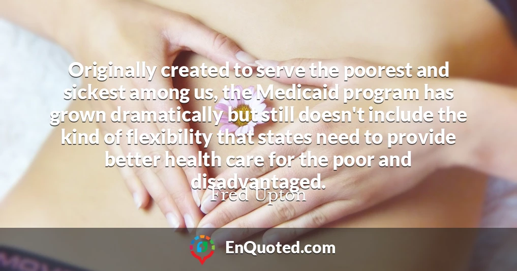 Originally created to serve the poorest and sickest among us, the Medicaid program has grown dramatically but still doesn't include the kind of flexibility that states need to provide better health care for the poor and disadvantaged.
