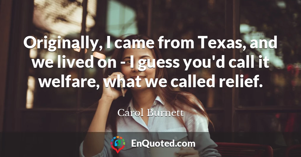 Originally, I came from Texas, and we lived on - I guess you'd call it welfare, what we called relief.