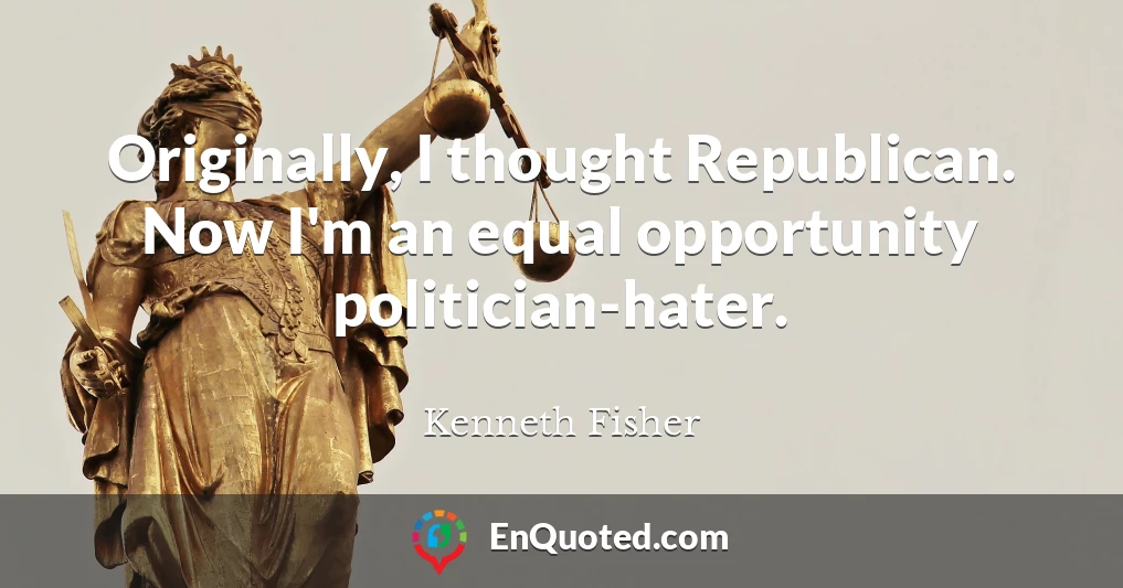 Originally, I thought Republican. Now I'm an equal opportunity politician-hater.