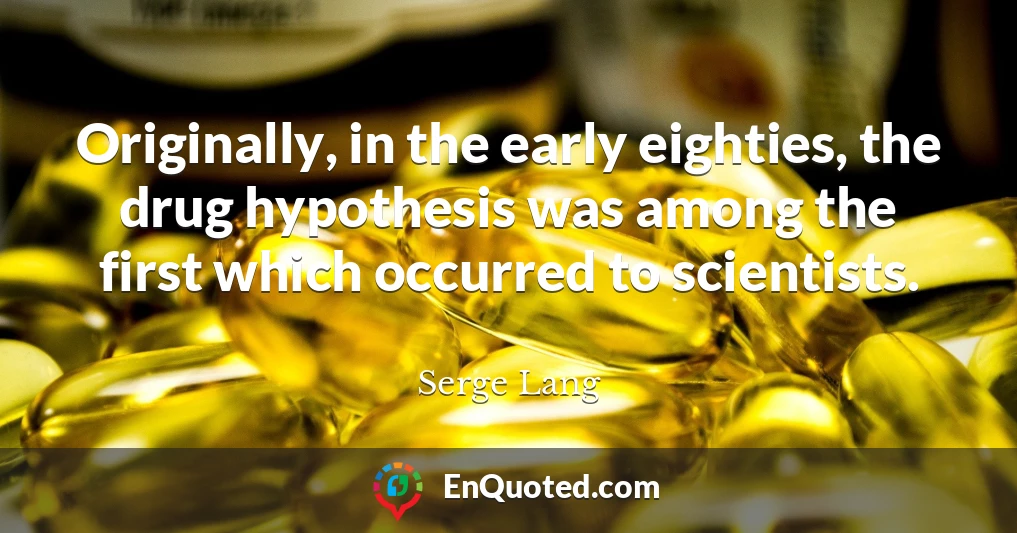 Originally, in the early eighties, the drug hypothesis was among the first which occurred to scientists.