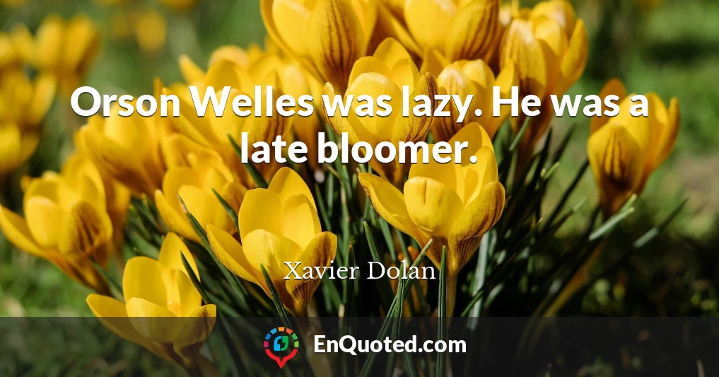 Orson Welles was lazy. He was a late bloomer.