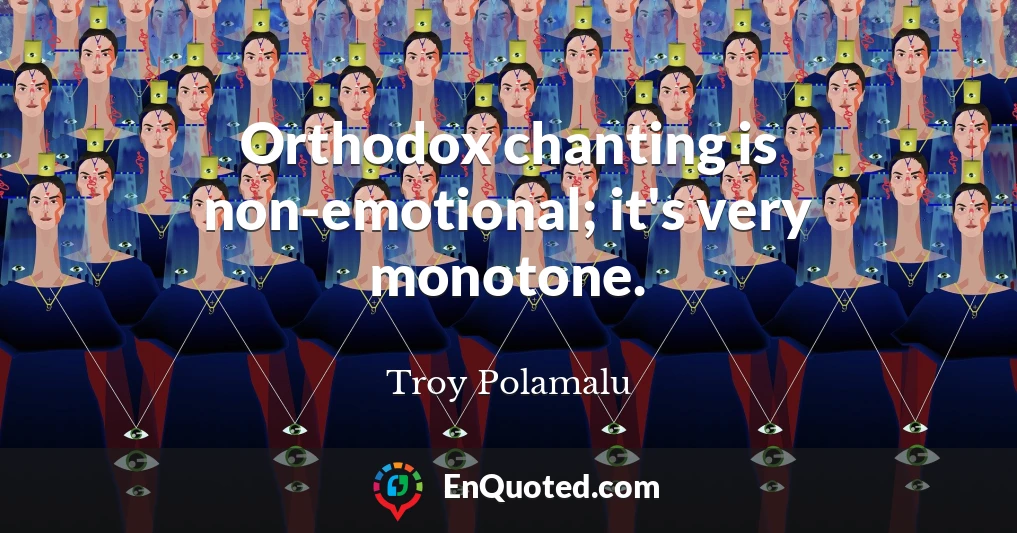 Orthodox chanting is non-emotional; it's very monotone.