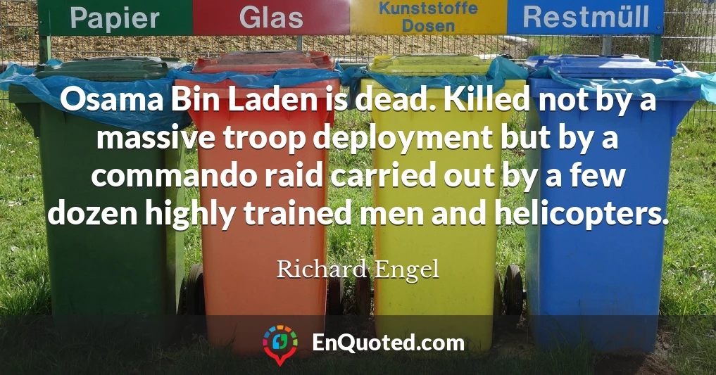 Osama Bin Laden is dead. Killed not by a massive troop deployment but by a commando raid carried out by a few dozen highly trained men and helicopters.