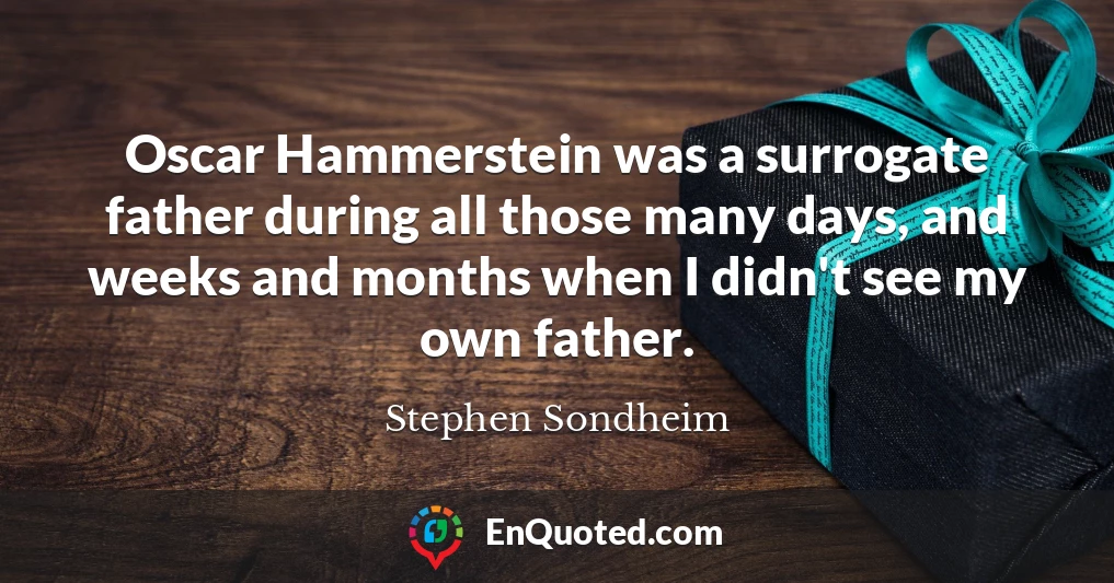 Oscar Hammerstein was a surrogate father during all those many days, and weeks and months when I didn't see my own father.